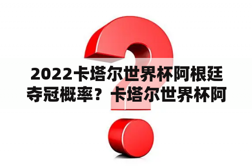 2022卡塔尔世界杯阿根廷夺冠概率？卡塔尔世界杯阿根廷夺冠几率？