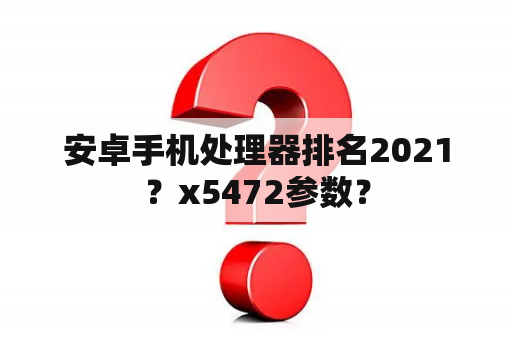 安卓手机处理器排名2021？x5472参数？