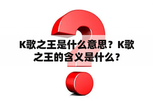 K歌之王是什么意思？K歌之王的含义是什么？