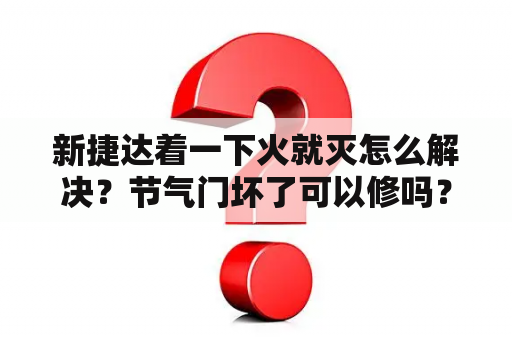 新捷达着一下火就灭怎么解决？节气门坏了可以修吗？