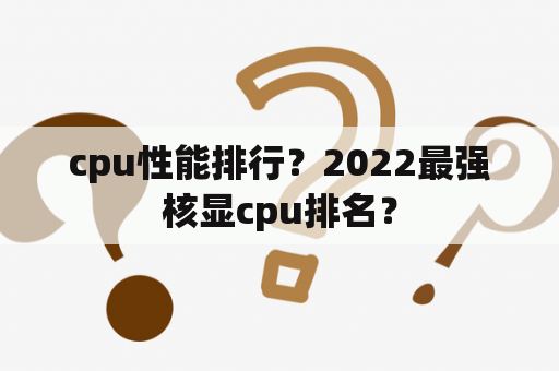 cpu性能排行？2022最强核显cpu排名？