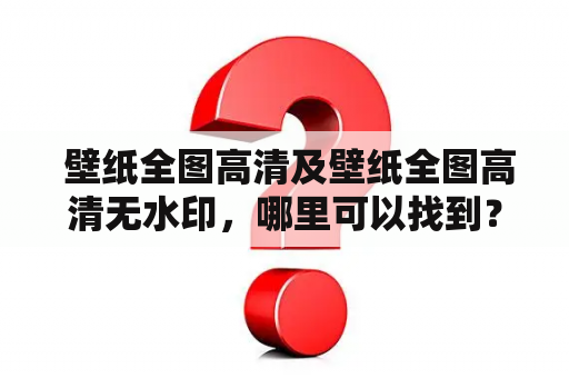  壁纸全图高清及壁纸全图高清无水印，哪里可以找到？