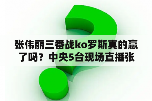 张伟丽三番战ko罗斯真的赢了吗？中央5台现场直播张伟丽比赛吗？