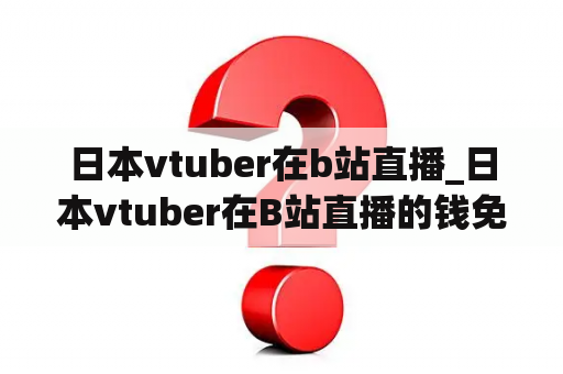 日本vtuber在b站直播_日本vtuber在B站直播的钱免费的