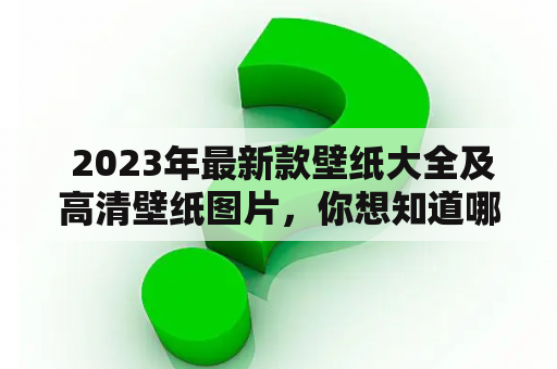  2023年最新款壁纸大全及高清壁纸图片，你想知道哪些壁纸图片是最新的？