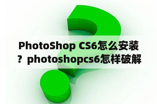 PhotoShop CS6怎么安装？photoshopcs6怎样破解？