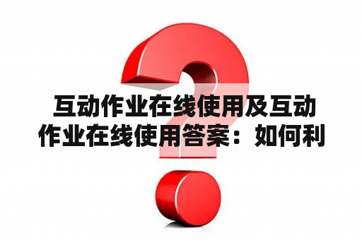  互动作业在线使用及互动作业在线使用答案：如何利用互动作业在线平台进行学习？