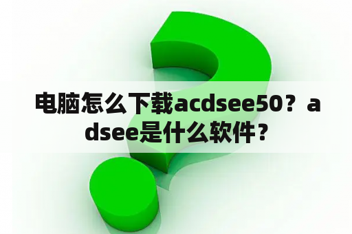 电脑怎么下载acdsee50？adsee是什么软件？