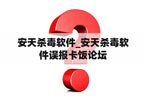 安天杀毒软件_安天杀毒软件误报卡饭论坛