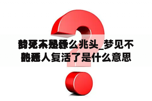 梦见不熟悉
的死人是什么兆头_梦见不熟悉
的死人复活了是什么意思