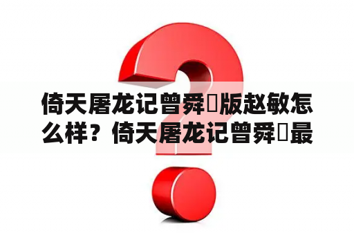 倚天屠龙记曾舜晞版赵敏怎么样？倚天屠龙记曾舜晞最后和谁在一起？