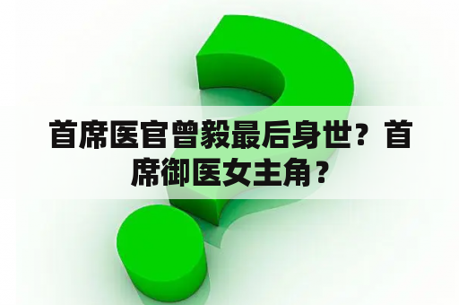 首席医官曾毅最后身世？首席御医女主角？