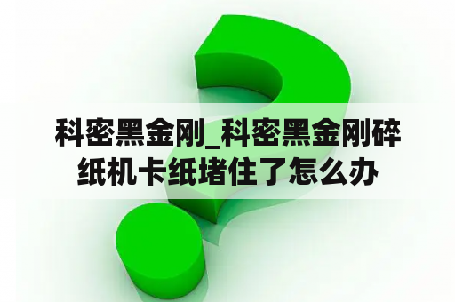 科密黑金刚_科密黑金刚碎纸机卡纸堵住了怎么办