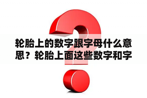 轮胎上的数字跟字母什么意思？轮胎上面这些数字和字母代表什么？