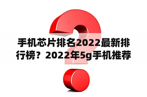 手机芯片排名2022最新排行榜？2022年5g手机推荐排行榜？