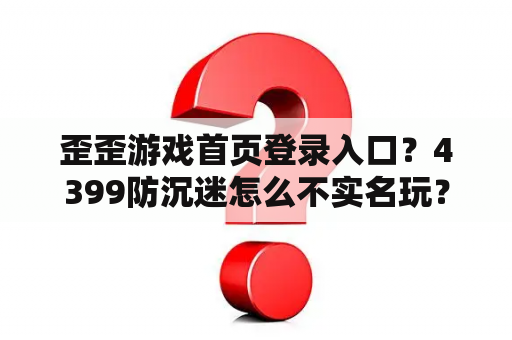 歪歪游戏首页登录入口?4399防沉迷怎么不实名玩? 歪歪游戏首页登录入口?4399防沉迷怎么不实名玩?