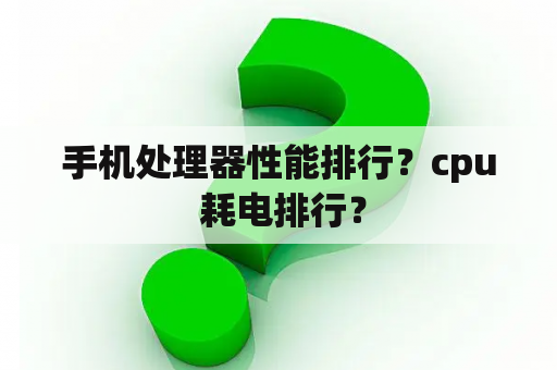 手机处理器性能排行？cpu 耗电排行？