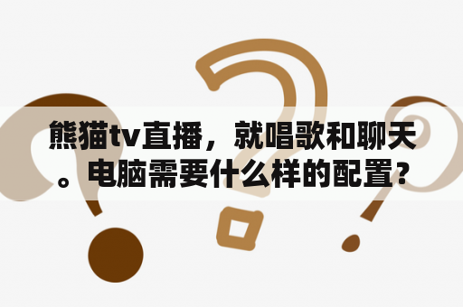 熊猫tv直播，就唱歌和聊天。电脑需要什么样的配置？熊猫tv为什么关闭？