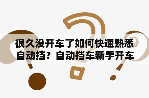 很久没开车了如何快速熟悉自动挡？自动挡车新手开车实用技巧？