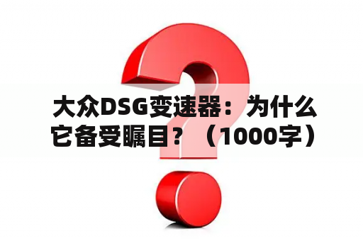  大众DSG变速器：为什么它备受瞩目？（1000字）