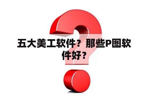 五大美工软件？那些P图软件好？
