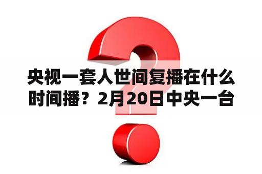央视一套人世间复播在什么时间播？2月20日中央一台有巜人世》电视剧吗？