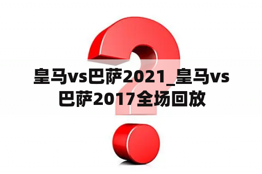 皇马vs巴萨2021_皇马vs巴萨2017全场回放