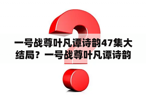 一号战尊叶凡谭诗韵47集大结局？一号战尊叶凡谭诗韵大结局？