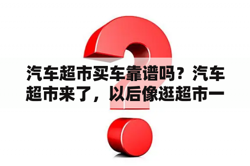 汽车超市买车靠谱吗？汽车超市来了，以后像逛超市一样买车，靠谱吗？