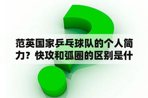 范英国家乒乓球队的个人简力？快攻和弧圈的区别是什么？