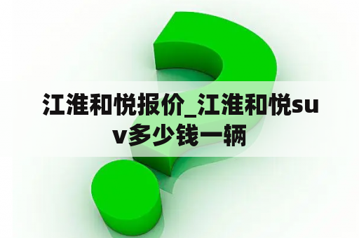 江淮和悦报价_江淮和悦suv多少钱一辆