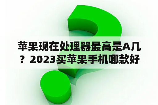 苹果现在处理器最高是A几？2023买苹果手机哪款好？