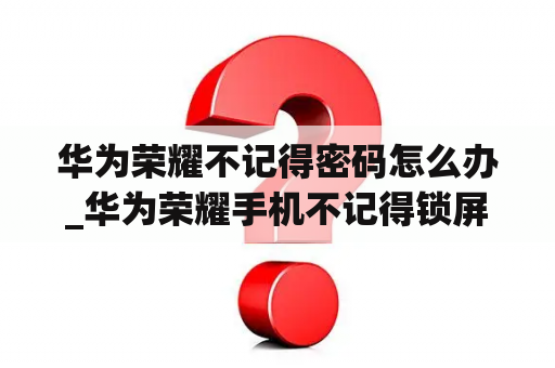 华为荣耀不记得密码怎么办_华为荣耀手机不记得锁屏密码怎么办