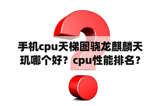 手机cpu天梯图骁龙麒麟天玑哪个好？cpu性能排名？