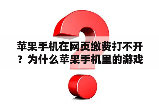 苹果手机在网页缴费打不开？为什么苹果手机里的游戏，充不了钱？