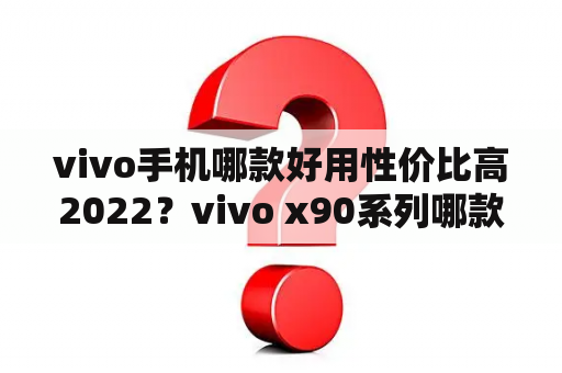 vivo手机哪款好用性价比高2022？vivo x90系列哪款性价比高？