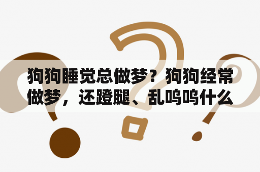 狗狗睡觉总做梦？狗狗经常做梦，还蹬腿、乱呜呜什么的，不会有事吧？