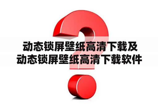  动态锁屏壁纸高清下载及动态锁屏壁纸高清下载软件