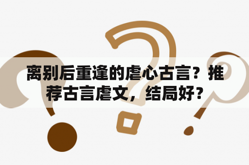 离别后重逢的虐心古言？推荐古言虐文，结局好？