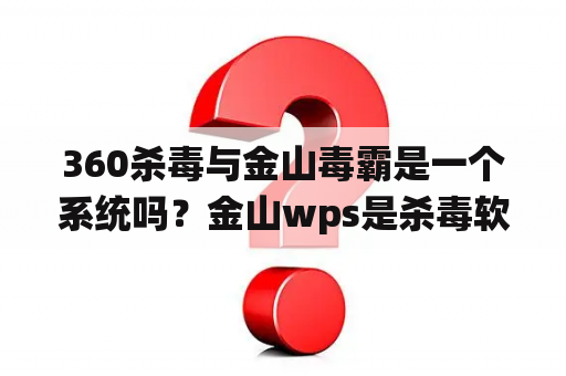 360杀毒与金山毒霸是一个系统吗？金山wps是杀毒软件吗？