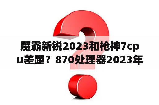 魔霸新锐2023和枪神7cpu差距？870处理器2023年还能买吗？