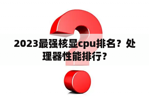 2023最强核显cpu排名？处理器性能排行？