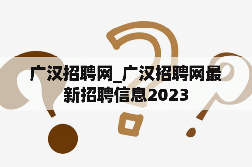 广汉招聘网_广汉招聘网最新招聘信息2023