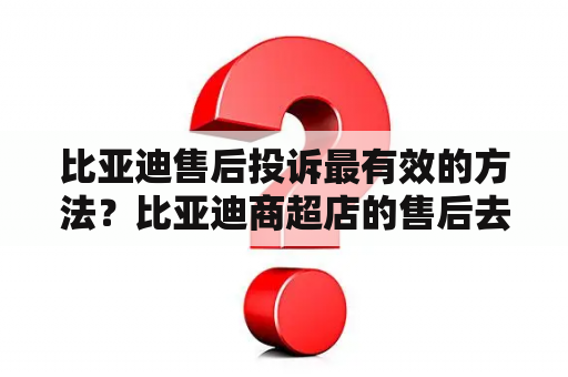 比亚迪售后投诉最有效的方法？比亚迪商超店的售后去哪里做？