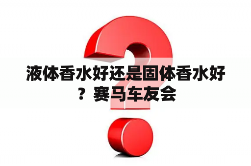 液体香水好还是固体香水好？赛马车友会