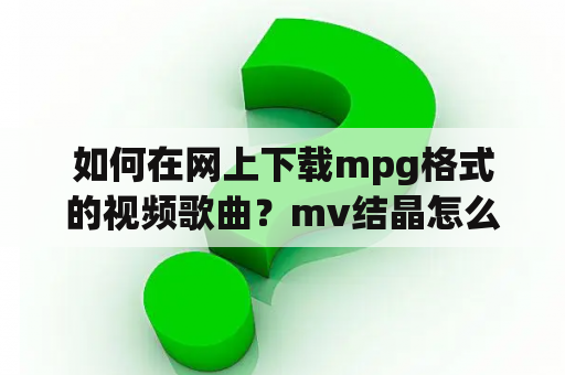 如何在网上下载mpg格式的视频歌曲？mv结晶怎么获取？