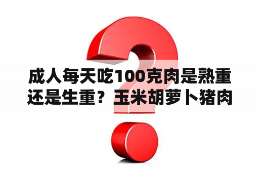 成人每天吃100克肉是熟重还是生重？玉米胡萝卜猪肉饺子要蒸多久才熟？