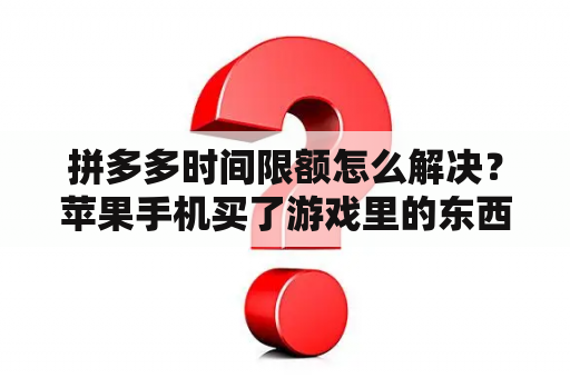 拼多多时间限额怎么解决？苹果手机买了游戏里的东西怎么退款？