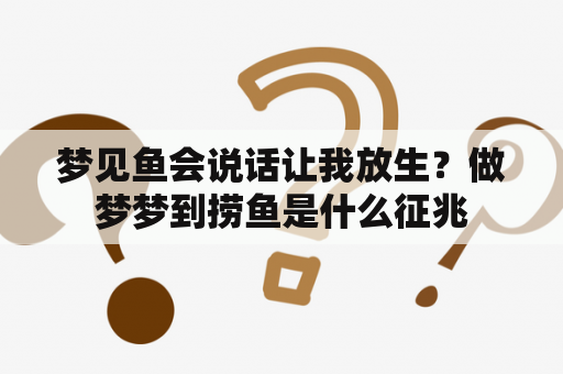 梦见鱼会说话让我放生？做梦梦到捞鱼是什么征兆