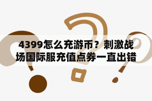 4399怎么充游币？刺激战场国际服充值点券一直出错？